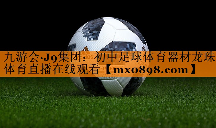 九游会·J9集团：初中足球体育器材龙珠体育直播在线观看