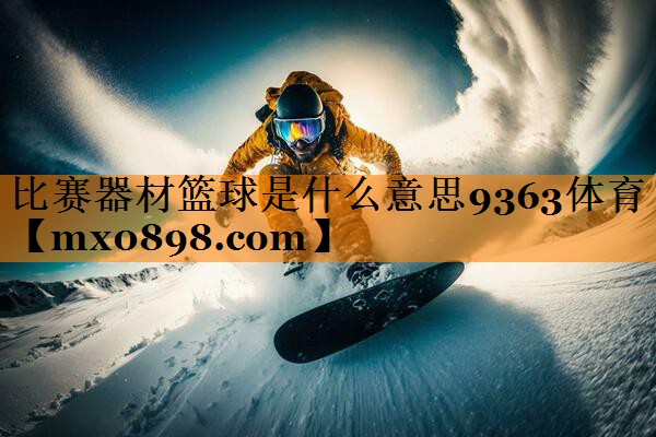 比赛器材篮球是什么意思9363体育