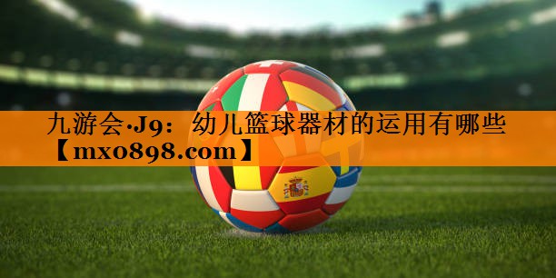 九游会·J9：幼儿篮球器材的运用有哪些