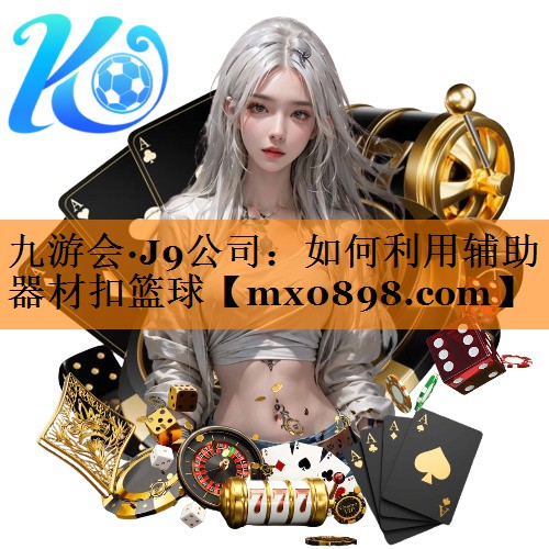 九游会·J9公司：如何利用辅助器材扣篮球