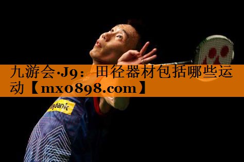 九游会·J9：田径器材包括哪些运动