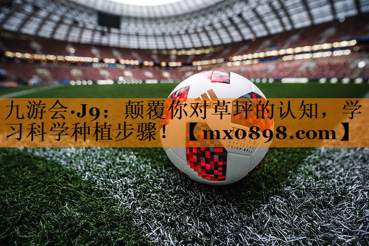 九游会·J9：颠覆你对草坪的认知，学习科学种植步骤！