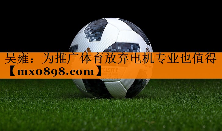 吴雍：为推广体育放弃电机专业也值得