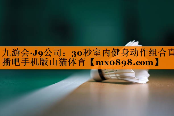 九游会·J9公司：30秒室内健身动作组合直播吧手机版山猫体育