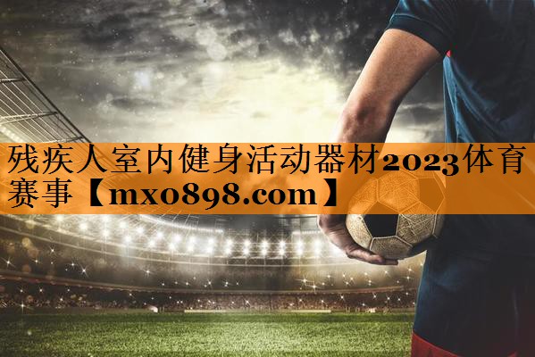 残疾人室内健身活动器材2023体育赛事