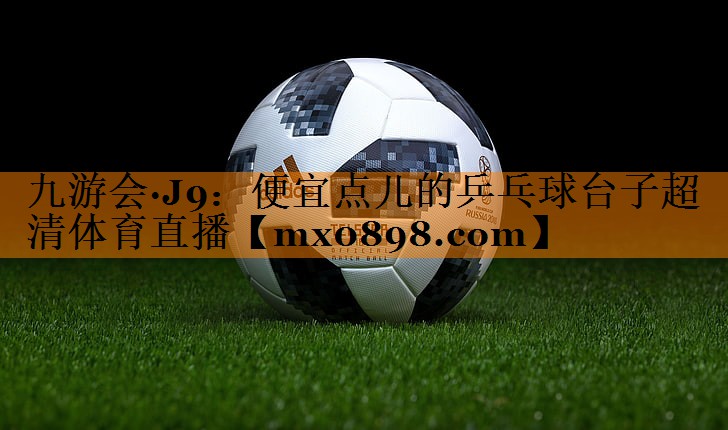 九游会·J9：便宜点儿的乒乓球台子超清体育直播
