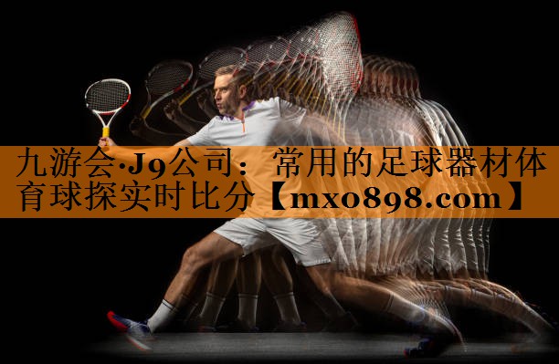 九游会·J9公司：常用的足球器材体育球探实时比分
