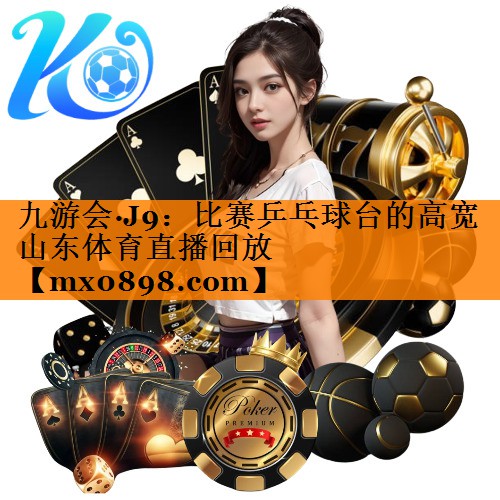 九游会·J9：比赛乒乓球台的高宽山东体育直播回放