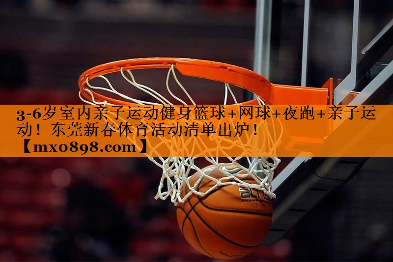 3-6岁室内亲子运动健身篮球+网球+夜跑+亲子运动！东莞新春体育活动清单出炉！
