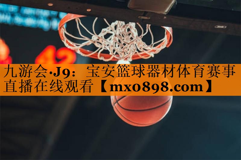 九游会·J9：宝安篮球器材体育赛事直播在线观看