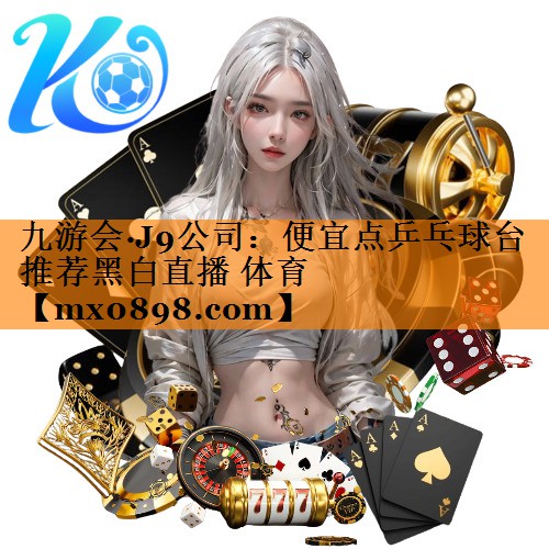 九游会·J9公司：便宜点乒乓球台推荐黑白直播 体育