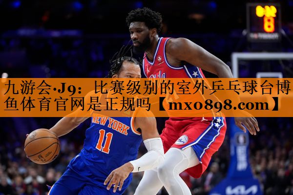 九游会·J9：比赛级别的室外乒乓球台博鱼体育官网是正规吗