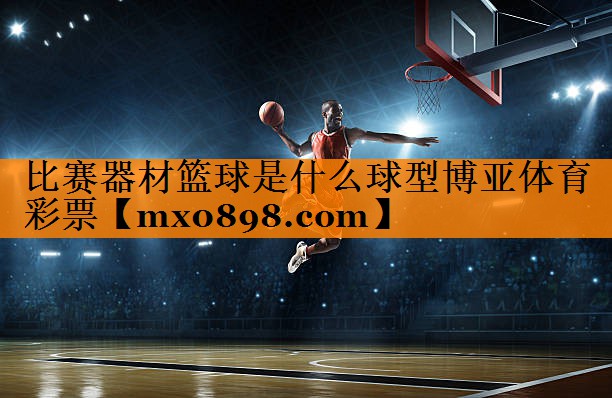 比赛器材篮球是什么球型博亚体育彩票