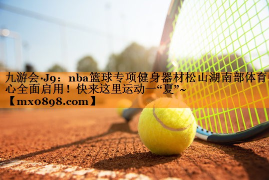 九游会·J9：nba篮球专项健身器材松山湖南部体育中心全面启用！快来这里运动一“夏”~