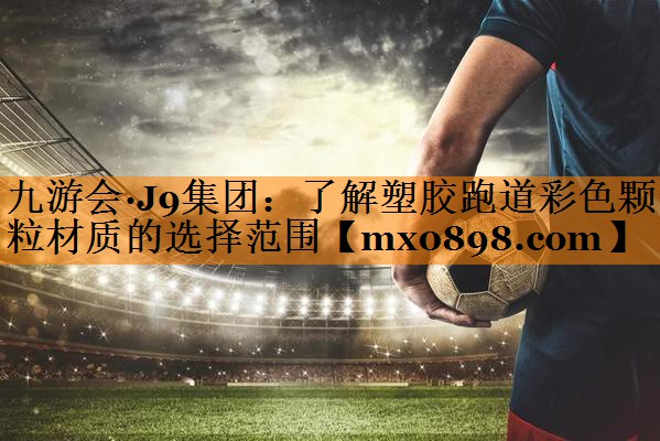 九游会·J9集团：了解塑胶跑道彩色颗粒材质的选择范围