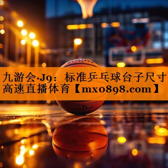 九游会·J9：标准乒乓球台子尺寸高速直播体育