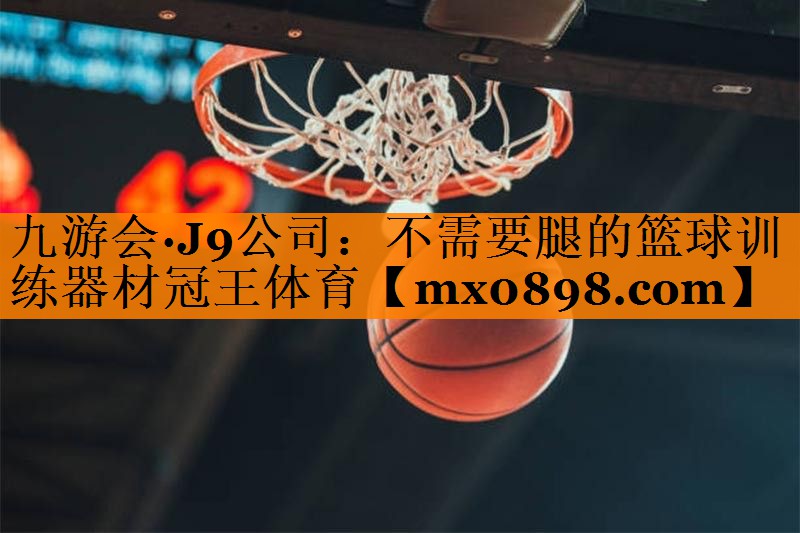 九游会·J9公司：不需要腿的篮球训练器材冠王体育