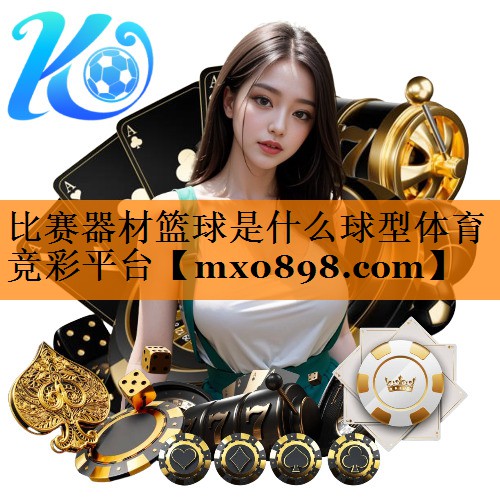比赛器材篮球是什么球型体育竞彩平台