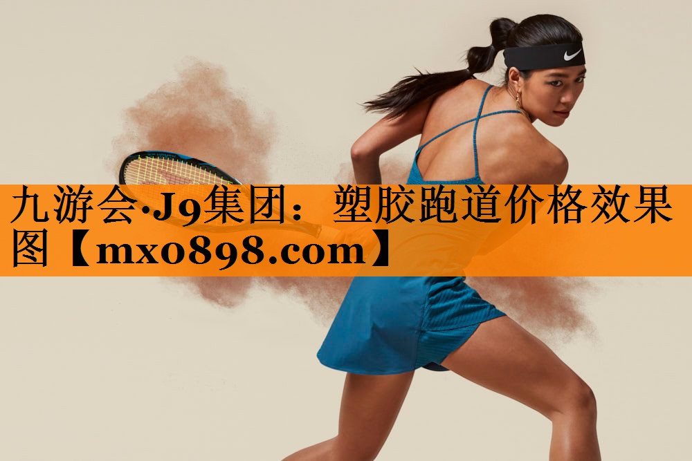 九游会·J9集团：塑胶跑道价格效果图