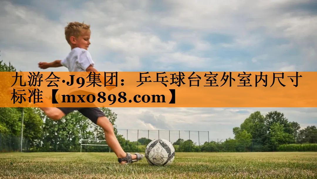 <strong>九游会·J9集团：乒乓球台室外室内尺寸标准</strong>