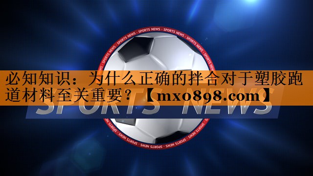 必知知识：为什么正确的拌合对于塑胶跑道材料至关重要？