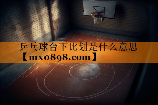 乒乓球台下比划是什么意思